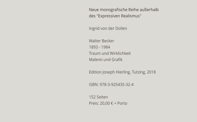 Neue monografische Reihe außerhalb des "Expressiven Realismus"  Ingrid von der Dollen  Walter Becker 1893 - 1984 Traum und Wirklichkeit Malerei und Grafik  Edition Joseph Hierling, Tutzing, 2018  ISBN: 978-3-925435-32-4  152 Seiten Preis: 20,00 € + Porto